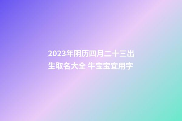 2023年阴历四月二十三出生取名大全 牛宝宝宜用字